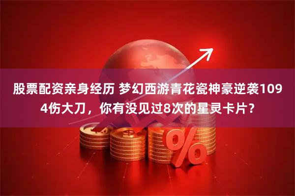 股票配资亲身经历 梦幻西游青花瓷神豪逆袭1094伤大刀，你有没见过8次的星灵卡片？