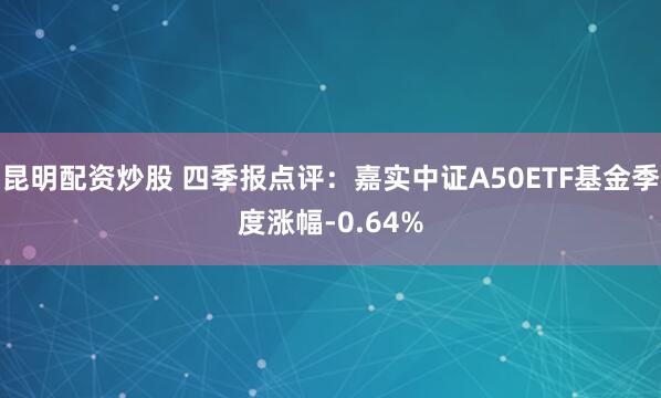 昆明配资炒股 四季报点评：嘉实中证A50ETF基金季度涨幅-0.64%
