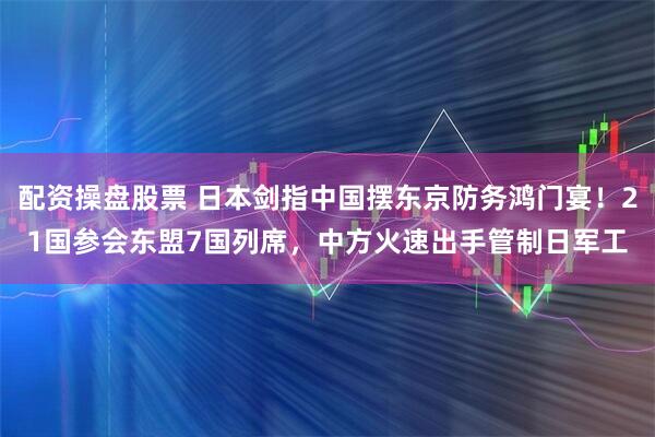 配资操盘股票 日本剑指中国摆东京防务鸿门宴!21国参会东盟7国列席,中方火速出手管制日军工