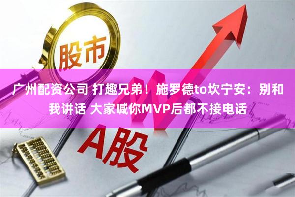 广州配资公司 打趣兄弟！施罗德to坎宁安：别和我讲话 大家喊你MVP后都不接电话