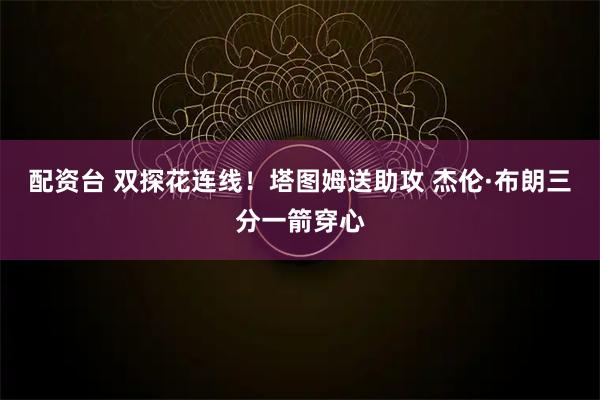 配资台 双探花连线！塔图姆送助攻 杰伦·布朗三分一箭穿心