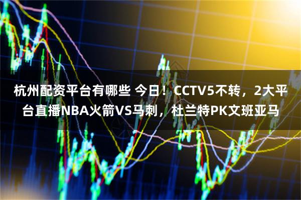杭州配资平台有哪些 今日！CCTV5不转，2大平台直播NBA火箭VS马刺，杜兰特PK文班亚马