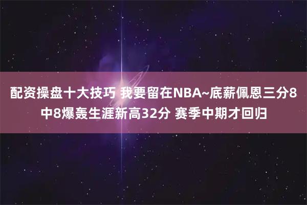 配资操盘十大技巧 我要留在NBA~底薪佩恩三分8中8爆轰生涯新高32分 赛季中期才回归