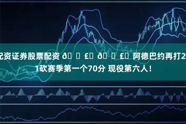 配资证券股票配资 💣️💣️阿德巴约再打2+1砍赛季第一个70分 现役第六人！