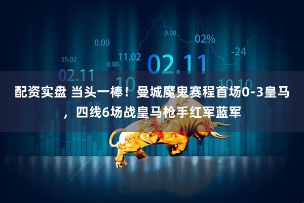 配资实盘 当头一棒！曼城魔鬼赛程首场0-3皇马，四线6场战皇马枪手红军蓝军