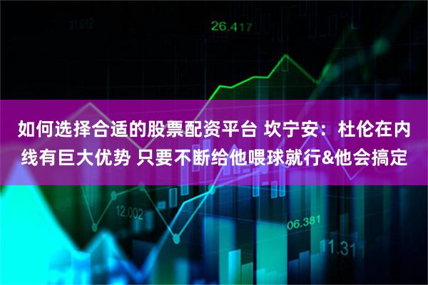 如何选择合适的股票配资平台 坎宁安：杜伦在内线有巨大优势 只要不断给他喂球就行&他会搞定