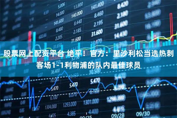 股票网上配资平台 绝平！官方：里沙利松当选热刺客场1-1利物浦的队内最佳球员