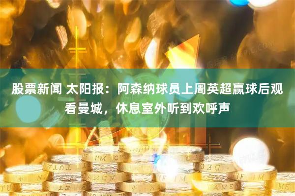 股票新闻 太阳报:阿森纳球员上周英超赢球后观看曼城,休息室外听到欢呼声