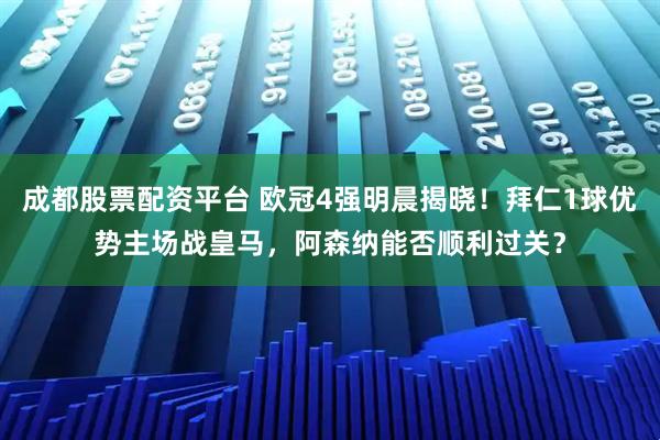 成都股票配资平台 欧冠4强明晨揭晓!拜仁1球优势主场战皇马,阿森纳能否顺利过关?