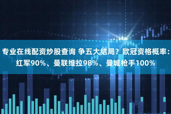 专业在线配资炒股查询 争五大结局？欧冠资格概率：红军90%、曼联维拉98%、曼城枪手100%