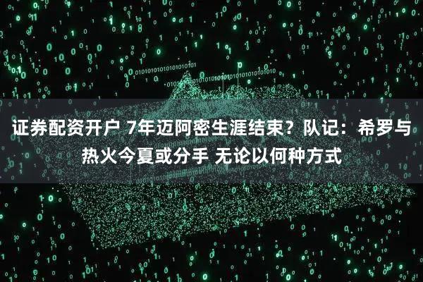 证券配资开户 7年迈阿密生涯结束？队记：希罗与热火今夏或分手 无论以何种方式