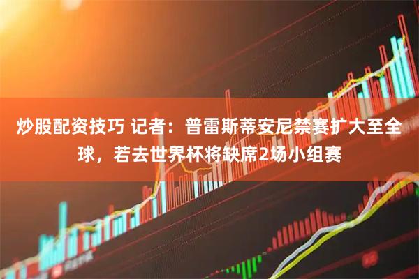 炒股配资技巧 记者：普雷斯蒂安尼禁赛扩大至全球，若去世界杯将缺席2场小组赛