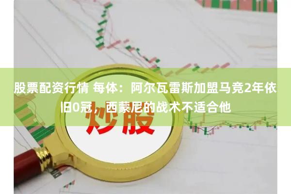 股票配资行情 每体：阿尔瓦雷斯加盟马竞2年依旧0冠，西蒙尼的战术不适合他