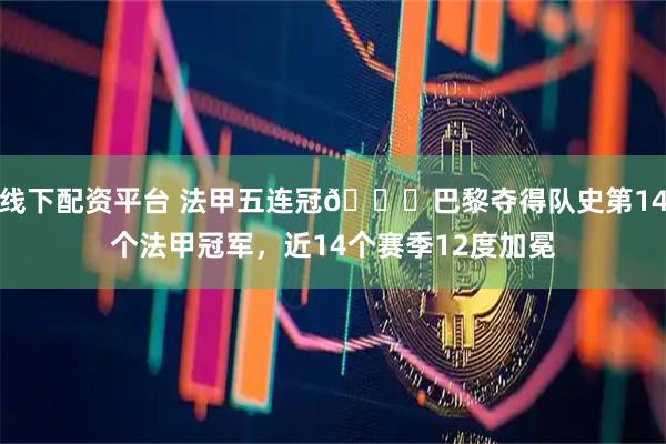 线下配资平台 法甲五连冠🏆巴黎夺得队史第14个法甲冠军，近14个赛季12度加冕