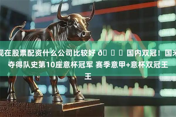 现在股票配资什么公司比较好 🏆国内双冠！国米夺得队史第10座意杯冠军 赛季意甲+意杯双冠王
