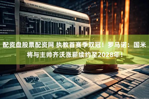 配资盘股票配资网 执教首赛季双冠！罗马诺：国米将与主帅齐沃涨薪续约至2028年！