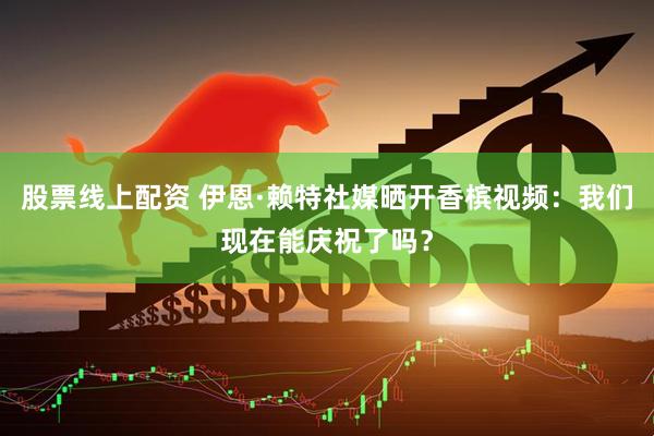 股票线上配资 伊恩·赖特社媒晒开香槟视频：我们现在能庆祝了吗？