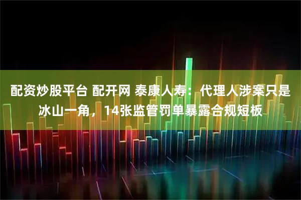 配资炒股平台 配开网 泰康人寿：代理人涉案只是冰山一角，14张监管罚单暴露合规短板