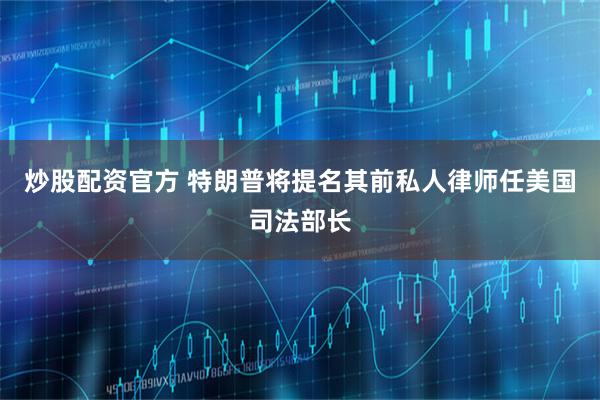 炒股配资官方 特朗普将提名其前私人律师任美国司法部长