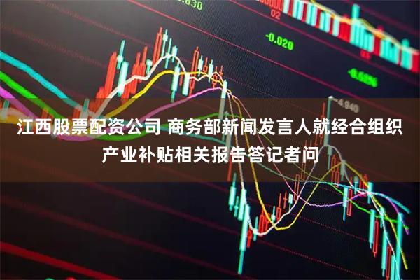 江西股票配资公司 商务部新闻发言人就经合组织产业补贴相关报告答记者问