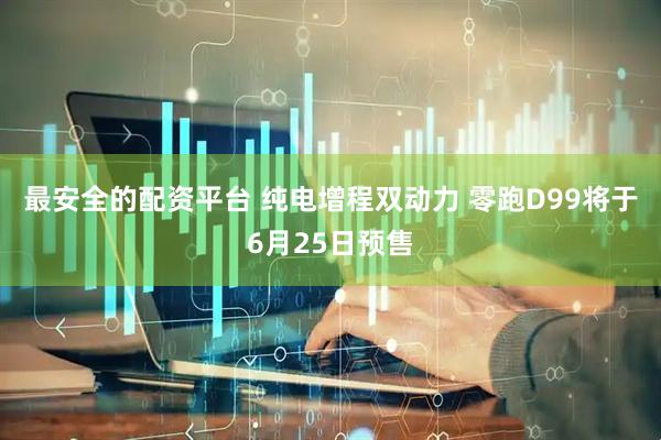 最安全的配资平台 纯电增程双动力 零跑D99将于6月25日预售
