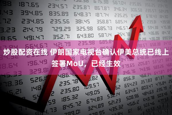 炒股配资在线 伊朗国家电视台确认伊美总统已线上签署MoU，已经生效