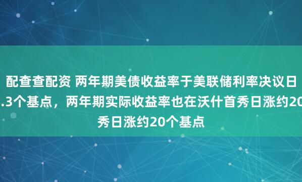 配查查配资 两年期美债收益率于美联储利率决议日涨约13.3个基点，两年期实际收益率也在沃什首秀日涨约20个基点
