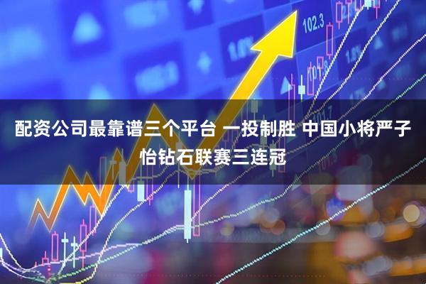 配资公司最靠谱三个平台 一投制胜 中国小将严子怡钻石联赛三连冠