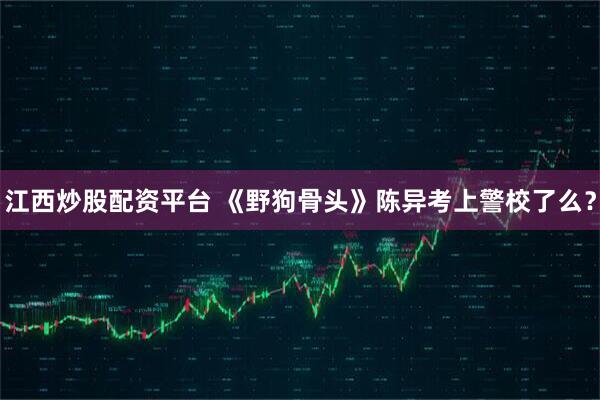 江西炒股配资平台 《野狗骨头》陈异考上警校了么？