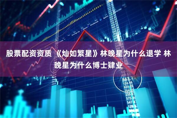 股票配资资质 《灿如繁星》林晚星为什么退学 林晚星为什么博士肄业