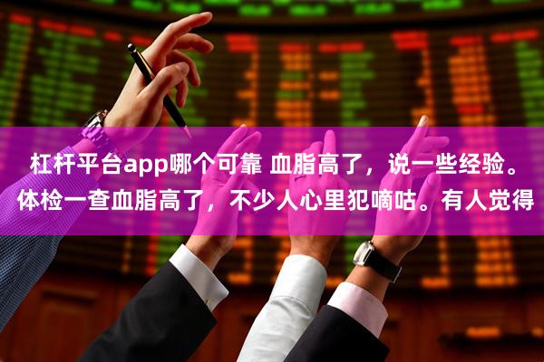 杠杆平台app哪个可靠 血脂高了，说一些经验。 体检一查血脂高了，不少人心里犯嘀咕。有人觉得