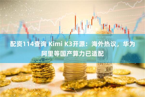 配资114查询 Kimi K3开源：海外热议，华为阿里等国产算力已适配