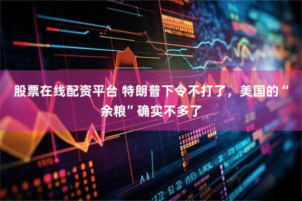 股票在线配资平台 特朗普下令不打了，美国的“余粮”确实不多了