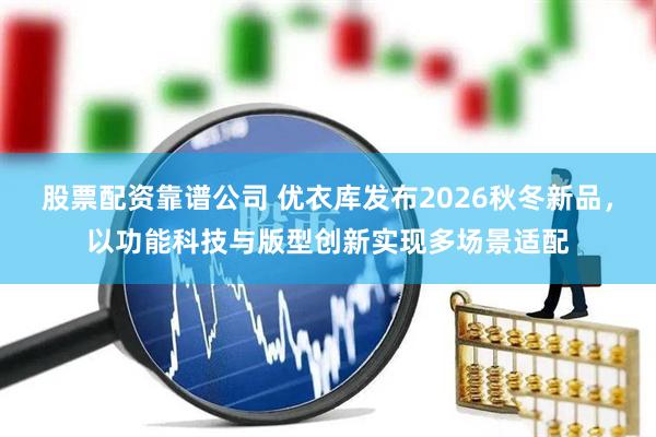 股票配资靠谱公司 优衣库发布2026秋冬新品，以功能科技与版型创新实现多场景适配