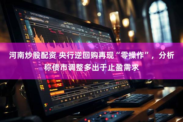 河南炒股配资 央行逆回购再现“零操作”，分析称债市调整多出于止盈需求