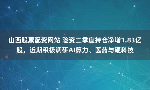 山西股票配资网站 险资二季度持仓净增1.83亿股，近期积极调研AI算力、医药与硬科技