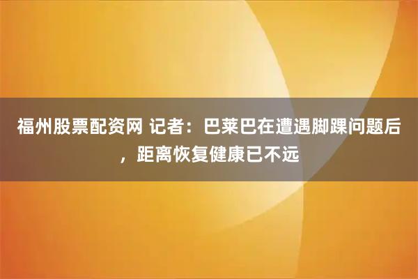 福州股票配资网 记者：巴莱巴在遭遇脚踝问题后，距离恢复健康已不远
