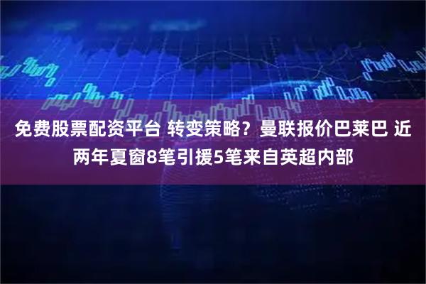 免费股票配资平台 转变策略？曼联报价巴莱巴 近两年夏窗8笔引援5笔来自英超内部
