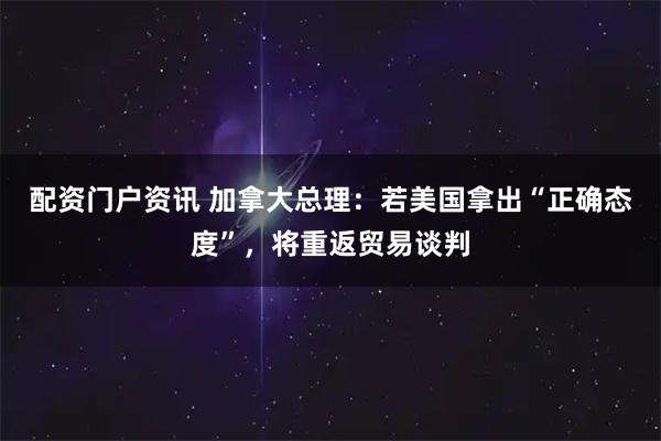 配资门户资讯 加拿大总理：若美国拿出“正确态度”，将重返贸易谈判